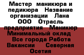 Мастер  маникюра и педикюра › Название организации ­ Лана, ООО › Отрасль предприятия ­ Маникюр › Минимальный оклад ­ 1 - Все города Работа » Вакансии   . Северная Осетия